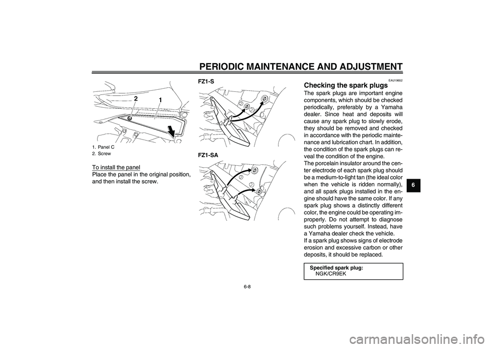 YAMAHA FZ1 S 2009  Owners Manual PERIODIC MAINTENANCE AND ADJUSTMENT
6-8
6 To install the panel
Place the panel in the original position,
and then install the screw.FZ1-S
FZ1-SA
EAU19652
Checking the spark plugs The spark plugs are i