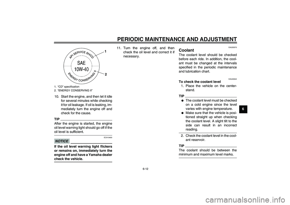 YAMAHA FZ1 S 2009  Owners Manual PERIODIC MAINTENANCE AND ADJUSTMENT
6-12
6 10. Start the engine, and then let it idle
for several minutes while checking
it for oil leakage. If oil is leaking, im-
mediately turn the engine off and
ch