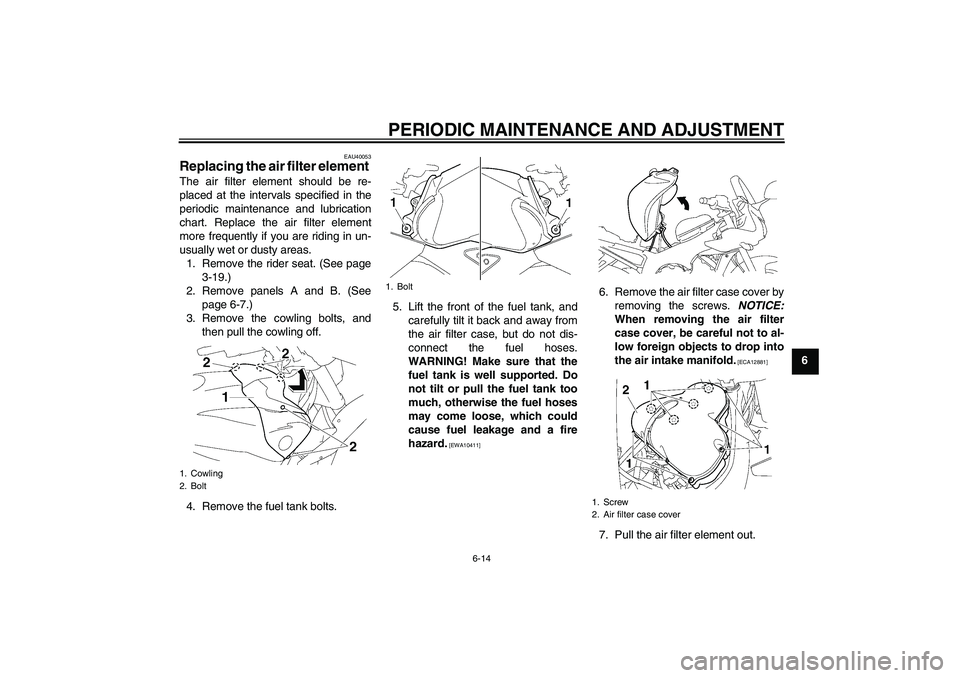 YAMAHA FZ1 S 2009  Owners Manual PERIODIC MAINTENANCE AND ADJUSTMENT
6-14
6
EAU40053
Replacing the air filter element The air filter element should be re-
placed at the intervals specified in the
periodic maintenance and lubrication
