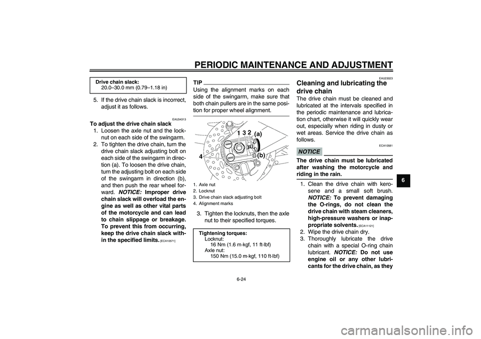 YAMAHA FZ1 S 2009  Owners Manual PERIODIC MAINTENANCE AND ADJUSTMENT
6-24
6 5. If the drive chain slack is incorrect,
adjust it as follows.
EAU34313
To adjust the drive chain slack
1. Loosen the axle nut and the lock-
nut on each sid