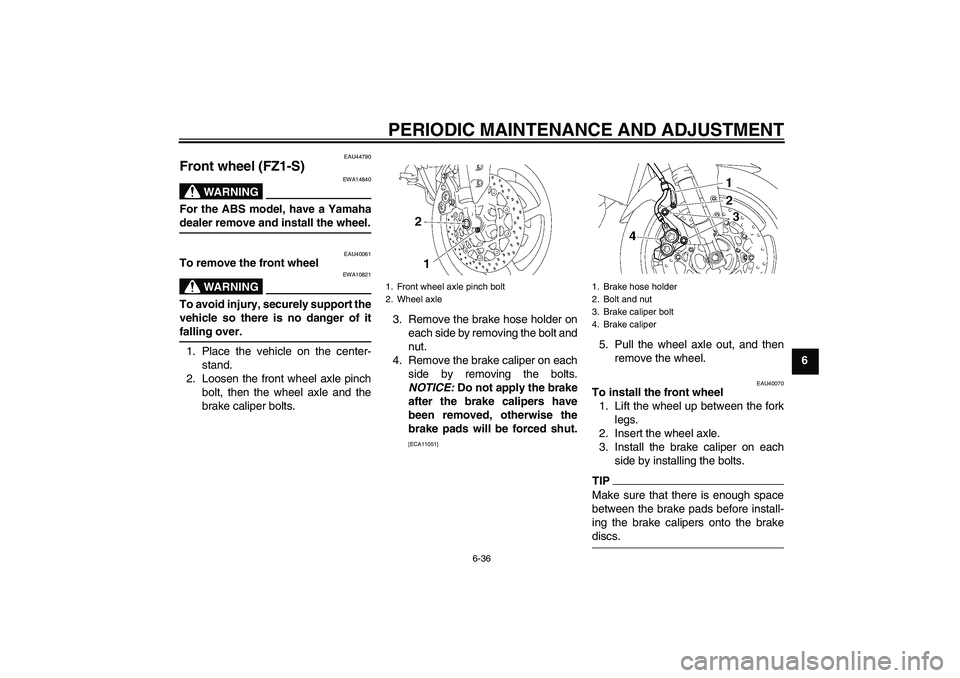YAMAHA FZ1 S 2009  Owners Manual PERIODIC MAINTENANCE AND ADJUSTMENT
6-36
6
EAU44790
Front wheel (FZ1-S)
WARNING
EWA14840
For the ABS model, have a Yamahadealer remove and install the wheel.
EAU40061
To remove the front wheel
WARNING