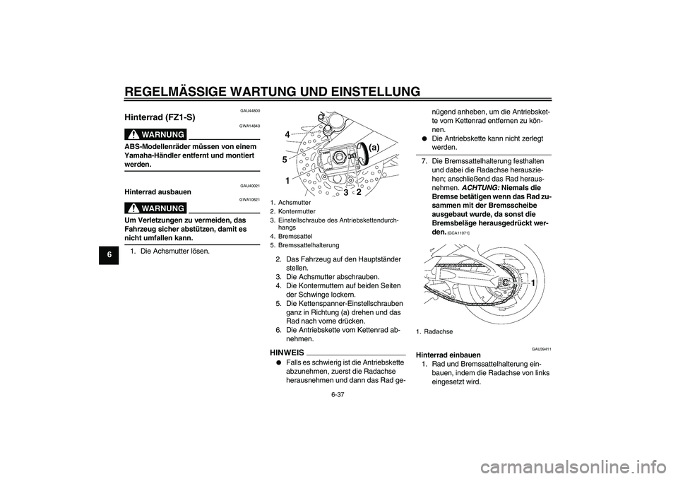 YAMAHA FZ1 S 2009 Betriebsanleitungen (in German) REGELMÄSSIGE WARTUNG UND EINSTELLUNG
6-37
6
GAU44800
Hinterrad (FZ1-S)
WARNUNG
GWA14840
ABS-Modellenräder müssen von einem
Yamaha-Händler entfernt und montiert werden.
GAU40021
Hinterrad ausbauen YAMAHA FZ1 S 2009 Betriebsanleitungen (in German) REGELMÄSSIGE WARTUNG UND EINSTELLUNG
6-37
6
GAU44800
Hinterrad (FZ1-S)
WARNUNG
GWA14840
ABS-Modellenräder müssen von einem
Yamaha-Händler entfernt und montiert werden.
GAU40021
Hinterrad ausbauen