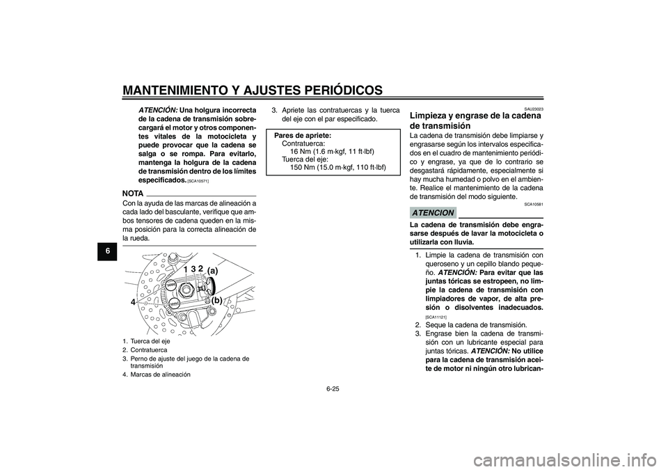 YAMAHA FZ1 S 2009  Manuale de Empleo (in Spanish) MANTENIMIENTO Y AJUSTES PERIÓDICOS
6-25
6
ATENCIÓN: Una holgura incorrecta
de la cadena de transmisión sobre-
cargará el motor y otros componen-
tes vitales de la motocicleta y
puede provocar que 