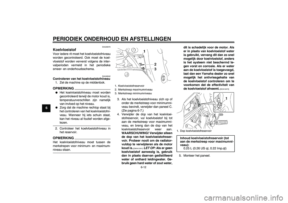 YAMAHA FZ1 S 2009  Instructieboekje (in Dutch) PERIODIEK ONDERHOUD EN AFSTELLINGEN
6-12
6
DAU20070
Koelvloeistof Voor iedere rit moet het koelvloeistofniveau
worden gecontroleerd. Ook moet de koel-
vloeistof worden ververst volgens de inter-
valpe