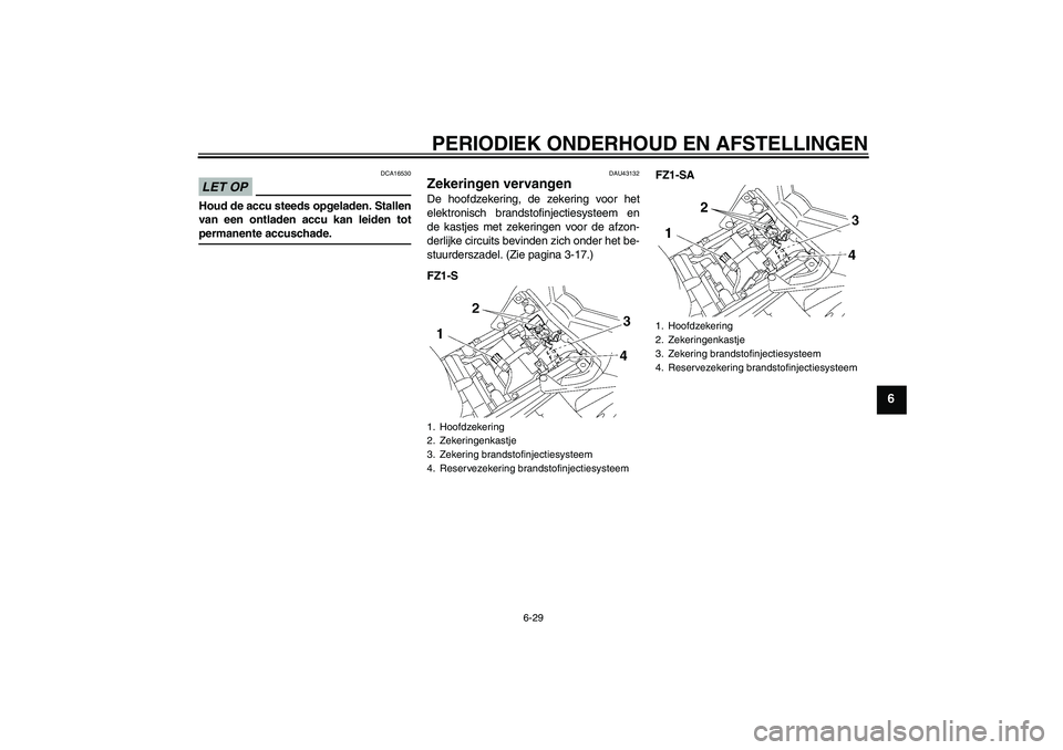 YAMAHA FZ1 S 2009  Instructieboekje (in Dutch) PERIODIEK ONDERHOUD EN AFSTELLINGEN
6-29
6
LET OP
DCA16530
Houd de accu steeds opgeladen. Stallen
van een ontladen accu kan leiden totpermanente accuschade.
DAU43132
Zekeringen vervangen De hoofdzeker