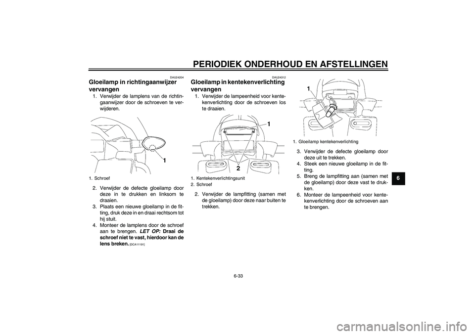 YAMAHA FZ1 S 2009  Instructieboekje (in Dutch) PERIODIEK ONDERHOUD EN AFSTELLINGEN
6-33
6
DAU24204
Gloeilamp in richtingaanwijzer 
vervangen 1. Verwijder de lamplens van de richtin-
gaanwijzer door de schroeven te ver-
wijderen.
2. Verwijder de de