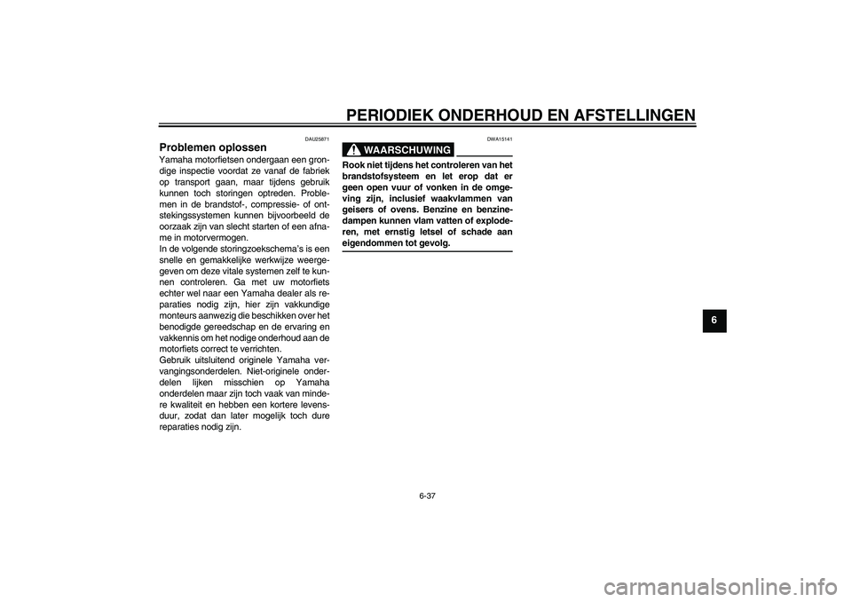 YAMAHA FZ1 S 2009  Instructieboekje (in Dutch) PERIODIEK ONDERHOUD EN AFSTELLINGEN
6-37
6
DAU25871
Problemen oplossen Yamaha motorfietsen ondergaan een gron-
dige inspectie voordat ze vanaf de fabriek
op transport gaan, maar tijdens gebruik
kunnen