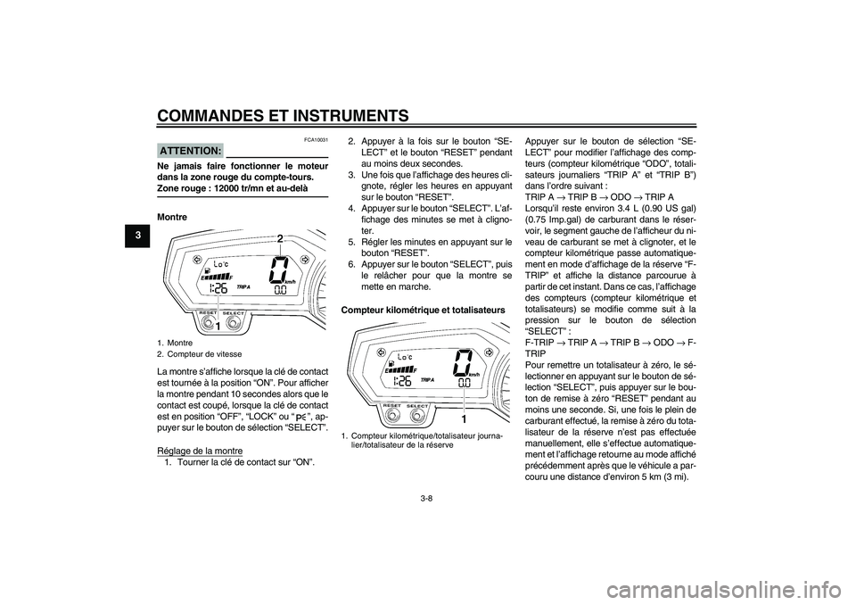 YAMAHA FZ1 S 2008 Notices Demploi (in French) COMMANDES ET INSTRUMENTS
3-8
3
ATTENTION:
FCA10031
Ne jamais faire fonctionner le moteur
dans la zone rouge du compte-tours.Zone rouge : 12000 tr/mn et au-delà
Montre
La montre s’affiche lorsque la YAMAHA FZ1 S 2008 Notices Demploi (in French) COMMANDES ET INSTRUMENTS
3-8
3
ATTENTION:
FCA10031
Ne jamais faire fonctionner le moteur
dans la zone rouge du compte-tours.Zone rouge : 12000 tr/mn et au-delà
Montre
La montre s’affiche lorsque la