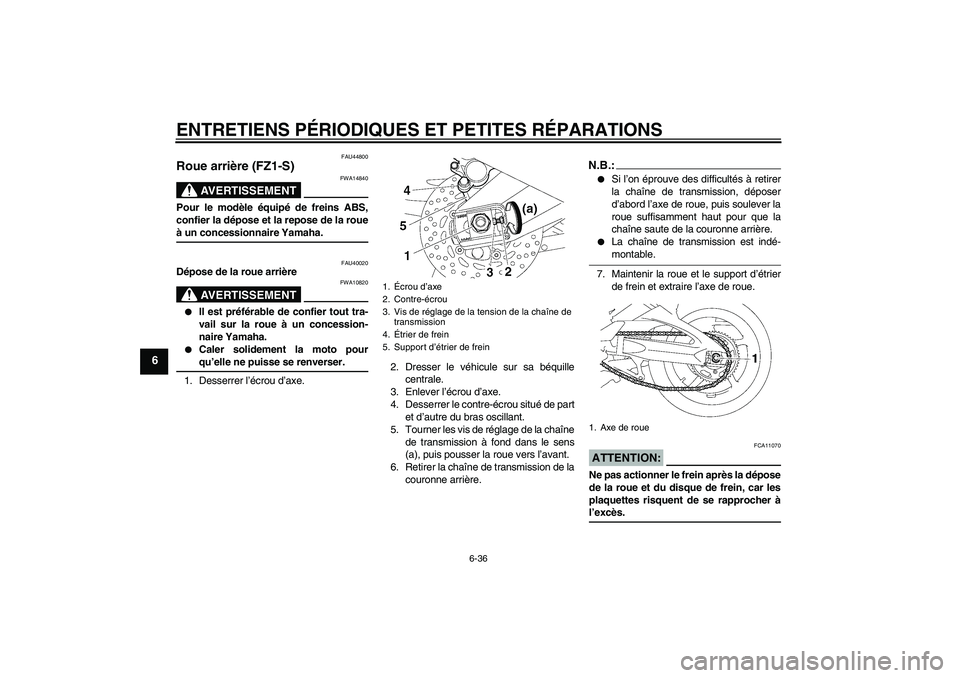 YAMAHA FZ1 S 2008 Notices Demploi (in French) ENTRETIENS PÉRIODIQUES ET PETITES RÉPARATIONS
6-36
6
FAU44800
Roue arrière (FZ1-S)
AVERTISSEMENT
FWA14840
Pour le modèle équipé de freins ABS,
confier la dépose et la repose de la roueà un con YAMAHA FZ1 S 2008 Notices Demploi (in French) ENTRETIENS PÉRIODIQUES ET PETITES RÉPARATIONS
6-36
6
FAU44800
Roue arrière (FZ1-S)
AVERTISSEMENT
FWA14840
Pour le modèle équipé de freins ABS,
confier la dépose et la repose de la roueà un con