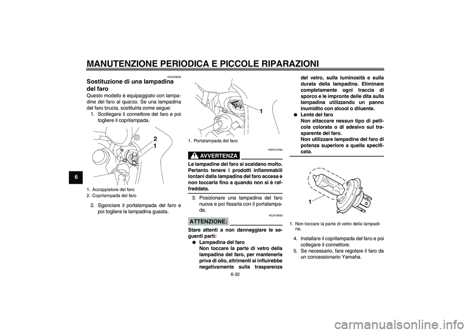 YAMAHA FZ1 S 2008  Manuale duso (in Italian) MANUTENZIONE PERIODICA E PICCOLE RIPARAZIONI
6-32
6
HAU23930
Sostituzione di una lampadina 
del faro Questo modello è equipaggiato con lampa-
dine del faro al quarzo. Se una lampadina
del faro brucia