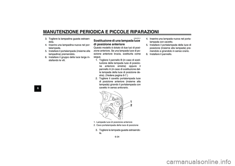 YAMAHA FZ1 S 2008  Manuale duso (in Italian) MANUTENZIONE PERIODICA E PICCOLE RIPARAZIONI
6-34
6
3. Togliere la lampadina guasta estraen-
dola.
4. Inserire una lampadina nuova nel por-
talampada.
5. Installare il portalampada (insieme alla
lampa