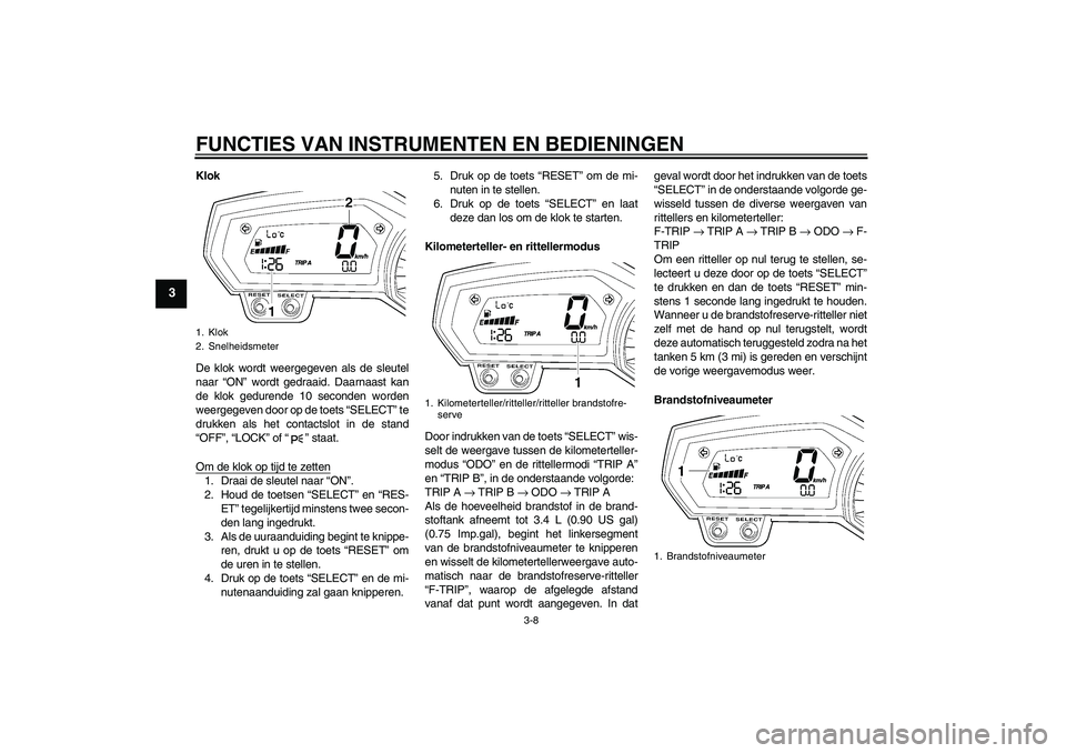 YAMAHA FZ1 S 2008 Instructieboekje (in Dutch) FUNCTIES VAN INSTRUMENTEN EN BEDIENINGEN
3-8
3
Klok
De klok wordt weergegeven als de sleutel
naar “ON” wordt gedraaid. Daarnaast kan
de klok gedurende 10 seconden worden
weergegeven door op de toe YAMAHA FZ1 S 2008 Instructieboekje (in Dutch) FUNCTIES VAN INSTRUMENTEN EN BEDIENINGEN
3-8
3
Klok
De klok wordt weergegeven als de sleutel
naar “ON” wordt gedraaid. Daarnaast kan
de klok gedurende 10 seconden worden
weergegeven door op de toe