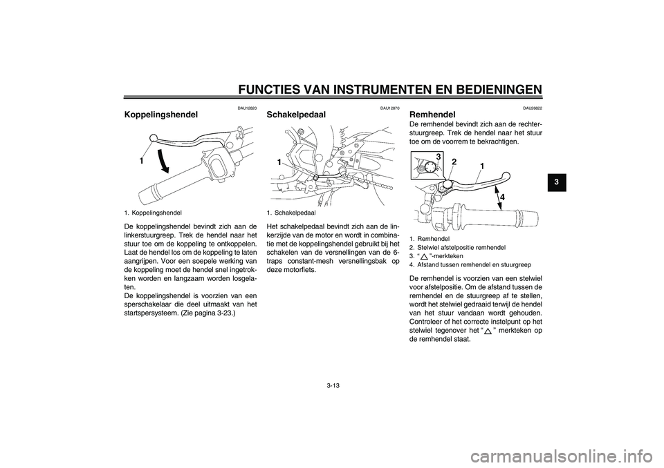 YAMAHA FZ1 S 2008 Instructieboekje (in Dutch) FUNCTIES VAN INSTRUMENTEN EN BEDIENINGEN
3-13
3
DAU12820
Koppelingshendel De koppelingshendel bevindt zich aan de
linkerstuurgreep. Trek de hendel naar het
stuur toe om de koppeling te ontkoppelen.
La YAMAHA FZ1 S 2008 Instructieboekje (in Dutch) FUNCTIES VAN INSTRUMENTEN EN BEDIENINGEN
3-13
3
DAU12820
Koppelingshendel De koppelingshendel bevindt zich aan de
linkerstuurgreep. Trek de hendel naar het
stuur toe om de koppeling te ontkoppelen.
La
