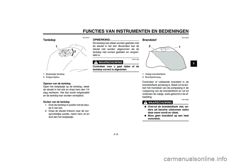 YAMAHA FZ1 S 2008 Instructieboekje (in Dutch) FUNCTIES VAN INSTRUMENTEN EN BEDIENINGEN
3-15
3
DAU13072
Tankdop Openen van de tankdop
Open het slotplaatje op de tankdop, steek
de sleutel in het slot en draai hem dan 1/4
slag rechtsom. Het slot wor YAMAHA FZ1 S 2008 Instructieboekje (in Dutch) FUNCTIES VAN INSTRUMENTEN EN BEDIENINGEN
3-15
3
DAU13072
Tankdop Openen van de tankdop
Open het slotplaatje op de tankdop, steek
de sleutel in het slot en draai hem dan 1/4
slag rechtsom. Het slot wor