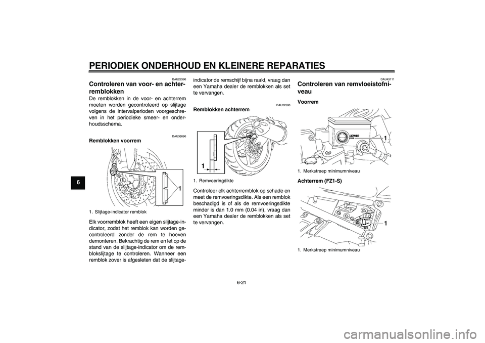 YAMAHA FZ1 S 2008 Instructieboekje (in Dutch) PERIODIEK ONDERHOUD EN KLEINERE REPARATIES
6-21
6
DAU22390
Controleren van voor- en achter-
remblokken De remblokken in de voor- en achterrem
moeten worden gecontroleerd op slijtage
volgens de interva YAMAHA FZ1 S 2008 Instructieboekje (in Dutch) PERIODIEK ONDERHOUD EN KLEINERE REPARATIES
6-21
6
DAU22390
Controleren van voor- en achter-
remblokken De remblokken in de voor- en achterrem
moeten worden gecontroleerd op slijtage
volgens de interva