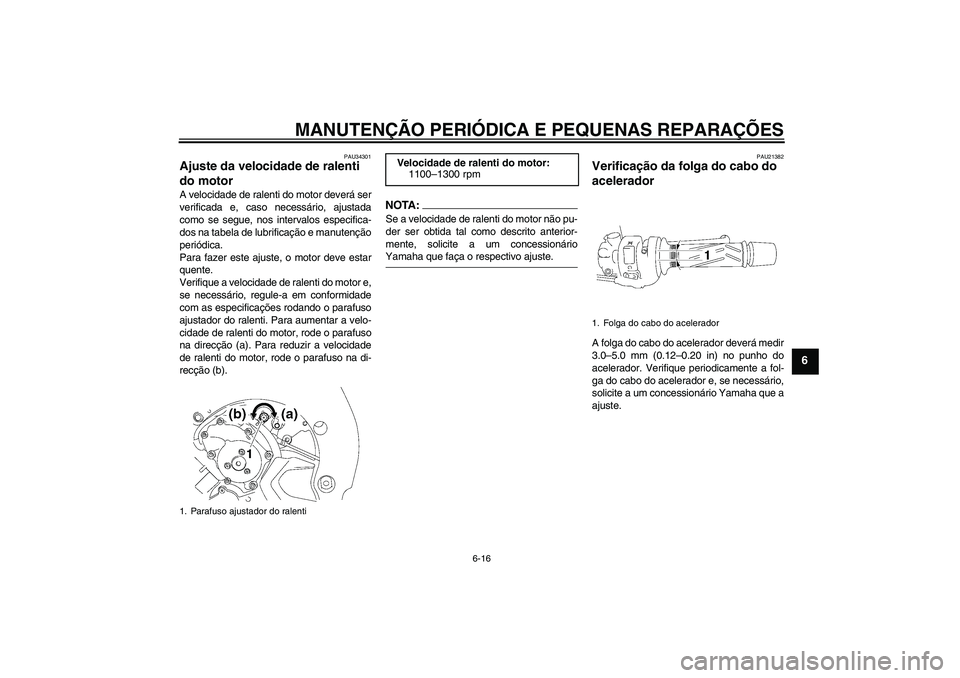 YAMAHA FZ1 S 2008 Manual de utilização (in Portuguese) MANUTENÇÃO PERIÓDICA E PEQUENAS REPARAÇÕES
6-16
6
PAU34301
Ajuste da velocidade de ralenti
do motor A velocidade de ralenti do motor deverá ser
verificada e, caso necessário, ajustada
como se YAMAHA FZ1 S 2008 Manual de utilização (in Portuguese) MANUTENÇÃO PERIÓDICA E PEQUENAS REPARAÇÕES
6-16
6
PAU34301
Ajuste da velocidade de ralenti
do motor A velocidade de ralenti do motor deverá ser
verificada e, caso necessário, ajustada
como se