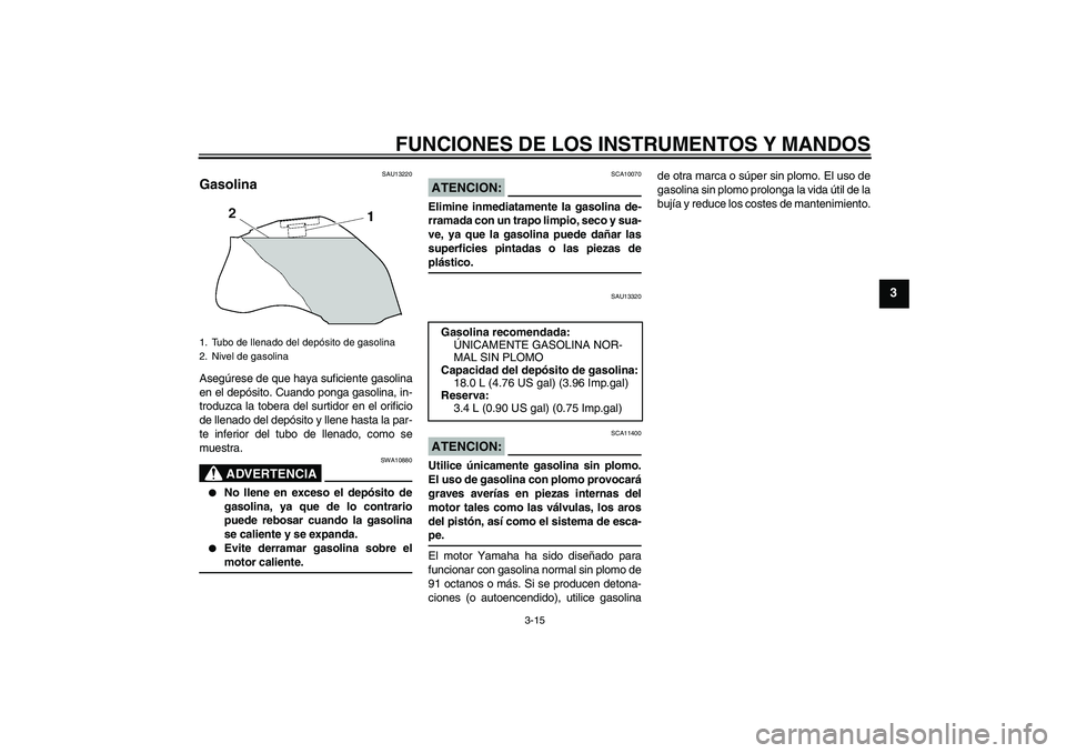 YAMAHA FZ1 S 2007  Manuale de Empleo (in Spanish) FUNCIONES DE LOS INSTRUMENTOS Y MANDOS
3-15
3
SAU13220
Gasolina Asegúrese de que haya suficiente gasolina
en el depósito. Cuando ponga gasolina, in-
troduzca la tobera del surtidor en el orificio
de