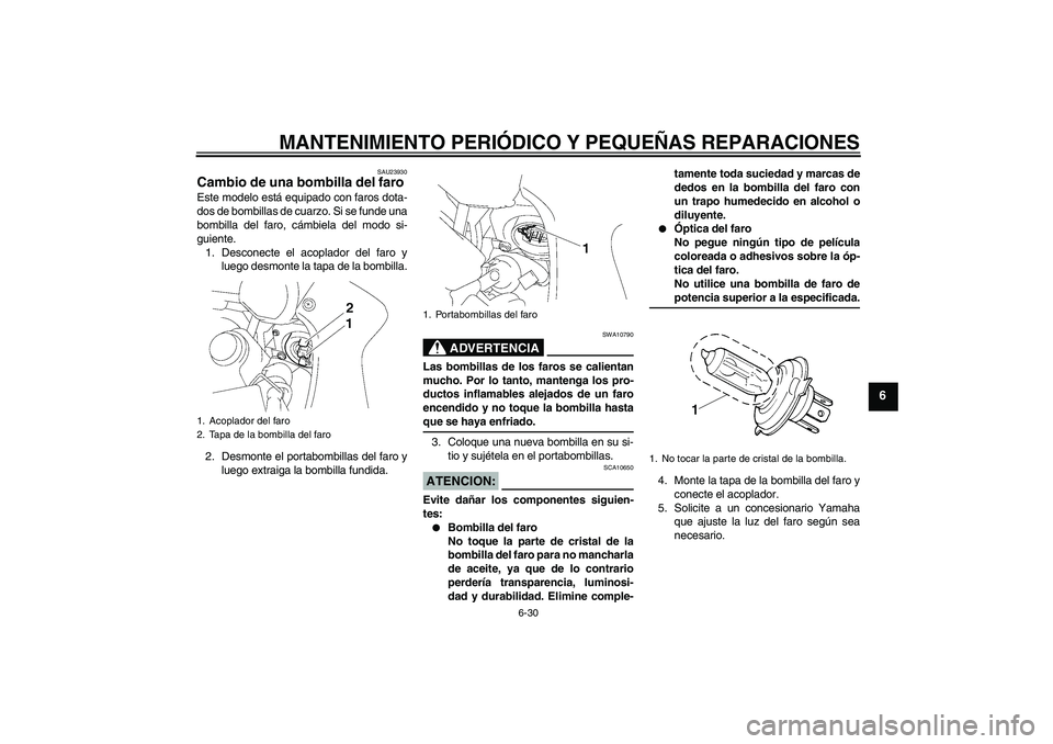YAMAHA FZ1 S 2007  Manuale de Empleo (in Spanish) MANTENIMIENTO PERIÓDICO Y PEQUEÑAS REPARACIONES
6-30
6
SAU23930
Cambio de una bombilla del faro Este modelo está equipado con faros dota-
dos de bombillas de cuarzo. Si se funde una
bombilla del fa