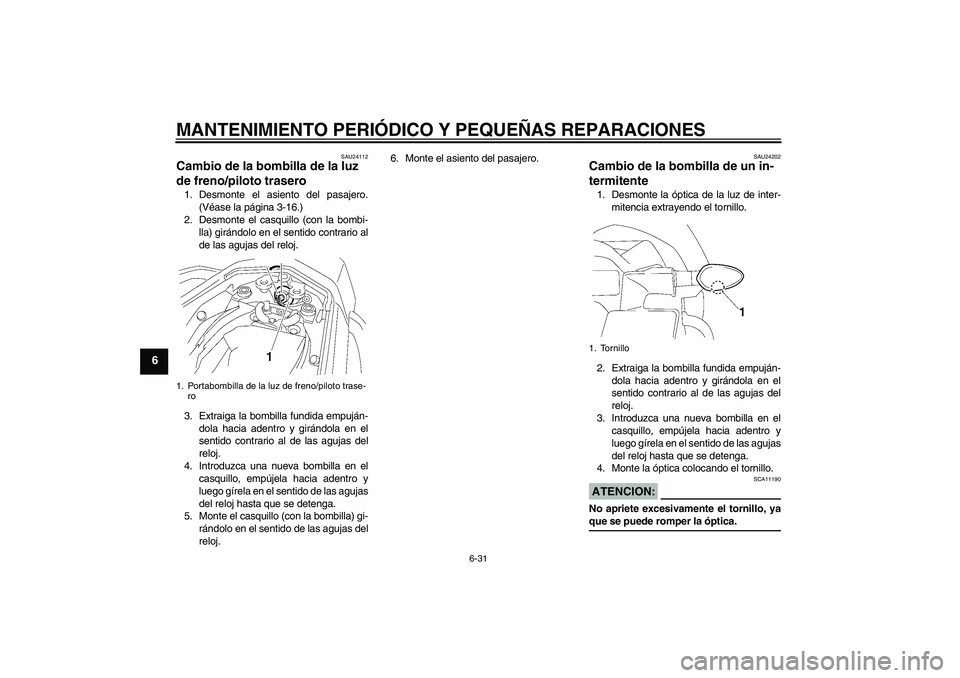 YAMAHA FZ1 S 2007  Manuale de Empleo (in Spanish) MANTENIMIENTO PERIÓDICO Y PEQUEÑAS REPARACIONES
6-31
6
SAU24112
Cambio de la bombilla de la luz 
de freno/piloto trasero 1. Desmonte el asiento del pasajero.
(Véase la página 3-16.)
2. Desmonte el