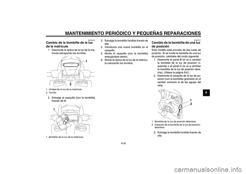 YAMAHA FZ1 S 2007  Manuale de Empleo (in Spanish) MANTENIMIENTO PERIÓDICO Y PEQUEÑAS REPARACIONES
6-32
6
SAU24310
Cambio de la bombilla de la luz 
de la matrícula 1. Desmonte la óptica de la luz de la ma-
trícula extrayendo los tornillos.
2. Ext
