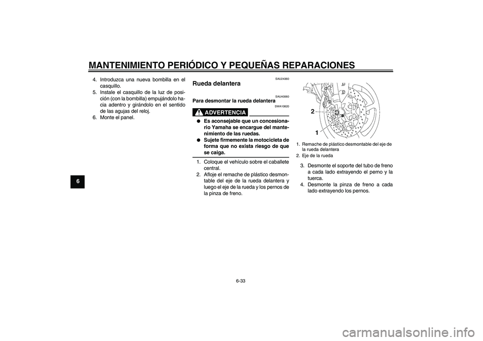 YAMAHA FZ1 S 2007  Manuale de Empleo (in Spanish) MANTENIMIENTO PERIÓDICO Y PEQUEÑAS REPARACIONES
6-33
6
4. Introduzca una nueva bombilla en el
casquillo.
5. Instale el casquillo de la luz de posi-
ción (con la bombilla) empujándolo ha-
cia adent