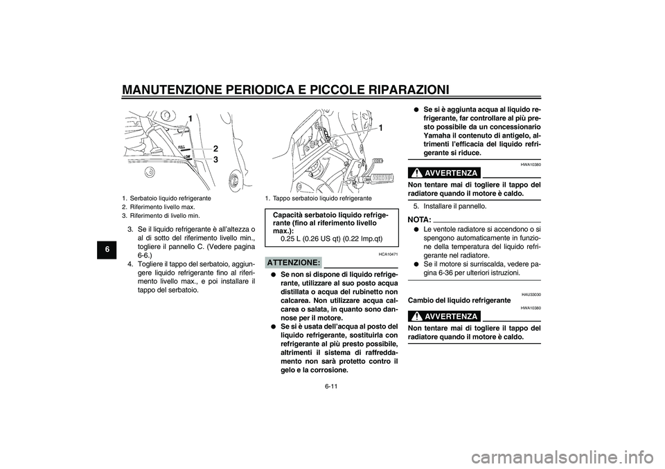 YAMAHA FZ1 S 2007  Manuale duso (in Italian) MANUTENZIONE PERIODICA E PICCOLE RIPARAZIONI
6-11
6
3. Se il liquido refrigerante è all’altezza o
al di sotto del riferimento livello min.,
togliere il pannello C. (Vedere pagina
6-6.)
4. Togliere 
