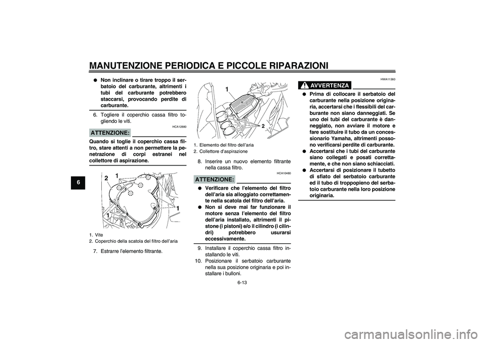 YAMAHA FZ1 S 2007  Manuale duso (in Italian) MANUTENZIONE PERIODICA E PICCOLE RIPARAZIONI
6-13
6

Non inclinare o tirare troppo il ser-
batoio del carburante, altrimenti i
tubi del carburante potrebbero
staccarsi, provocando perdite dicarburant