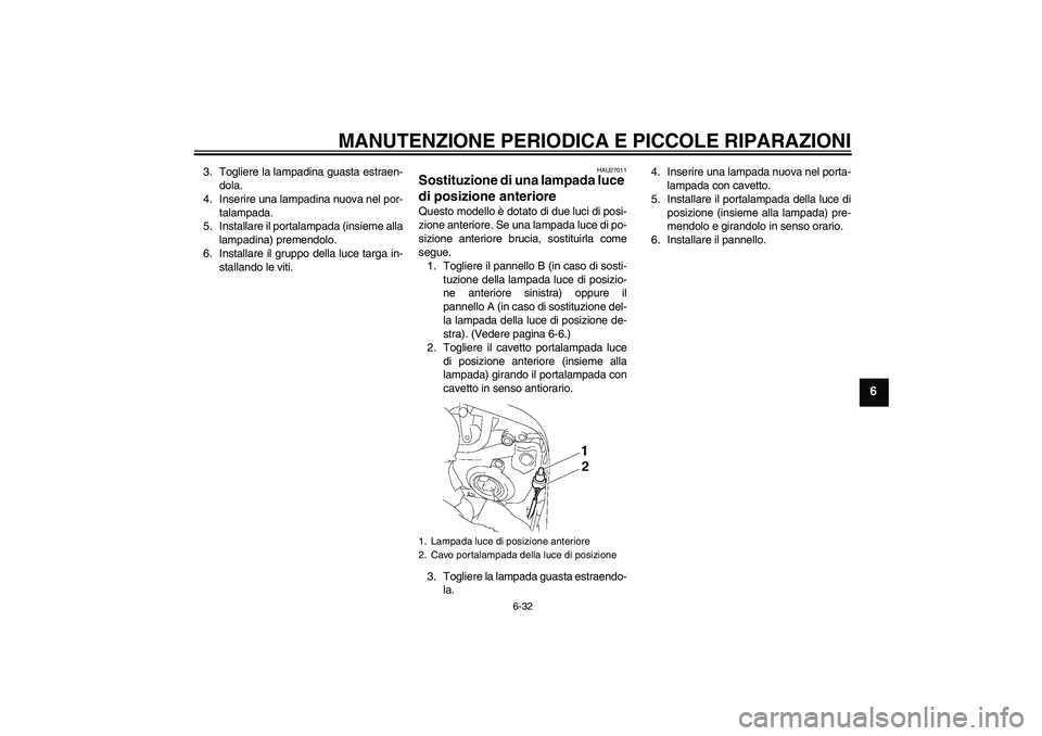 YAMAHA FZ1 S 2007  Manuale duso (in Italian) MANUTENZIONE PERIODICA E PICCOLE RIPARAZIONI
6-32
6
3. Togliere la lampadina guasta estraen-
dola.
4. Inserire una lampadina nuova nel por-
talampada.
5. Installare il portalampada (insieme alla
lampa