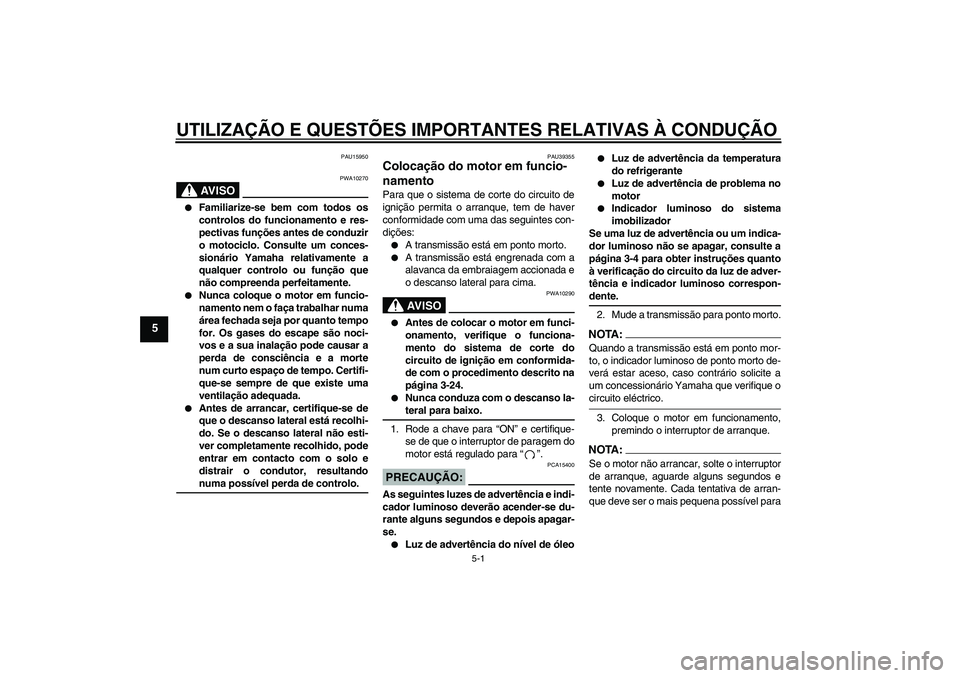 YAMAHA FZ1 S 2007 Manual de utilização (in Portuguese) UTILIZAÇÃO E QUESTÕES IMPORTANTES RELATIVAS À CONDUÇÃO
5-1
5
PAU15950
AV I S O
PWA10270
Familiarize-se bem com todos os
controlos do funcionamento e res-
pectivas funções antes de conduzir
o YAMAHA FZ1 S 2007 Manual de utilização (in Portuguese) UTILIZAÇÃO E QUESTÕES IMPORTANTES RELATIVAS À CONDUÇÃO
5-1
5
PAU15950
AV I S O
PWA10270
Familiarize-se bem com todos os
controlos do funcionamento e res-
pectivas funções antes de conduzir
o
