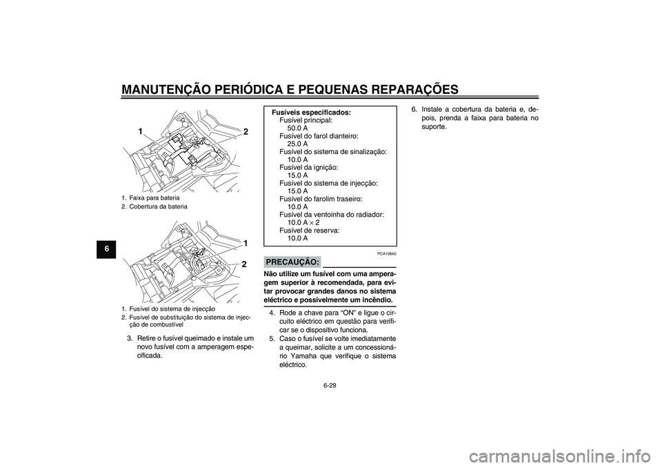 YAMAHA FZ1 S 2007 Manual de utilização (in Portuguese) MANUTENÇÃO PERIÓDICA E PEQUENAS REPARAÇÕES
6-29
6
3. Retire o fusível queimado e instale um
novo fusível com a amperagem espe-
cificada.
PRECAUÇÃO:
PCA10640
Não utilize um fusível com uma a YAMAHA FZ1 S 2007 Manual de utilização (in Portuguese) MANUTENÇÃO PERIÓDICA E PEQUENAS REPARAÇÕES
6-29
6
3. Retire o fusível queimado e instale um
novo fusível com a amperagem espe-
cificada.
PRECAUÇÃO:
PCA10640
Não utilize um fusível com uma a