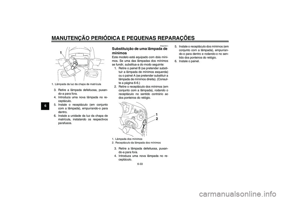 YAMAHA FZ1 S 2007 Manual de utilização (in Portuguese) MANUTENÇÃO PERIÓDICA E PEQUENAS REPARAÇÕES
6-33
6
3. Retire a lâmpada defeituosa, puxan-
do-a para fora.
4. Introduza uma nova lâmpada no re-
ceptáculo.
5. Instale o receptáculo (em conjunto
YAMAHA FZ1 S 2007 Manual de utilização (in Portuguese) MANUTENÇÃO PERIÓDICA E PEQUENAS REPARAÇÕES
6-33
6
3. Retire a lâmpada defeituosa, puxan-
do-a para fora.
4. Introduza uma nova lâmpada no re-
ceptáculo.
5. Instale o receptáculo (em conjunto