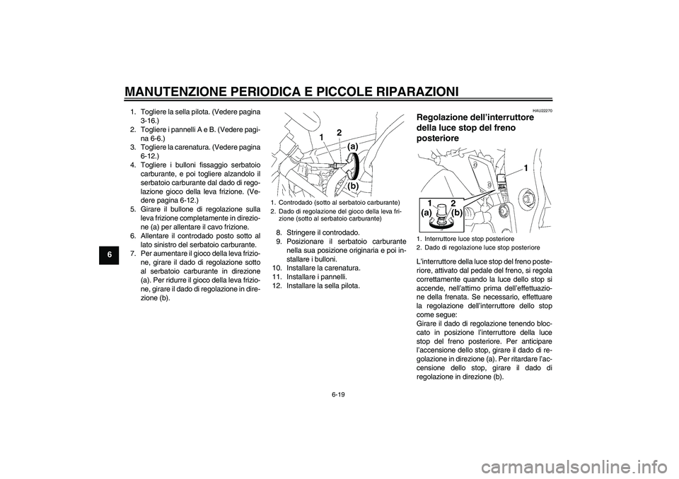 YAMAHA FZ1 S 2006 Manuale duso (in Italian) MANUTENZIONE PERIODICA E PICCOLE RIPARAZIONI
6-19
6
1. Togliere la sella pilota. (Vedere pagina
3-16.)
2. Togliere i pannelli A e B. (Vedere pagi-
na 6-6.)
3. Togliere la carenatura. (Vedere pagina
6- YAMAHA FZ1 S 2006 Manuale duso (in Italian) MANUTENZIONE PERIODICA E PICCOLE RIPARAZIONI
6-19
6
1. Togliere la sella pilota. (Vedere pagina
3-16.)
2. Togliere i pannelli A e B. (Vedere pagi-
na 6-6.)
3. Togliere la carenatura. (Vedere pagina
6-