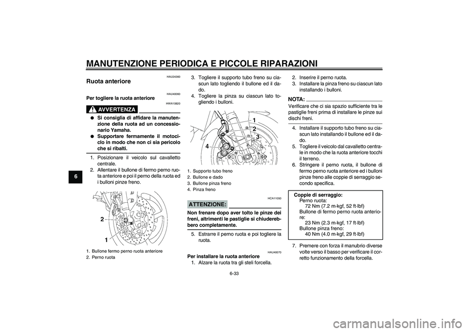 YAMAHA FZ1 S 2006 Manuale duso (in Italian) MANUTENZIONE PERIODICA E PICCOLE RIPARAZIONI
6-33
6
HAU24360
Ruota anteriore
HAU40060
Per togliere la ruota anteriore
AVVERTENZA
HWA10820
Si consiglia di affidare la manuten-
zione della ruota ad u YAMAHA FZ1 S 2006 Manuale duso (in Italian) MANUTENZIONE PERIODICA E PICCOLE RIPARAZIONI
6-33
6
HAU24360
Ruota anteriore
HAU40060
Per togliere la ruota anteriore
AVVERTENZA
HWA10820
Si consiglia di affidare la manuten-
zione della ruota ad u