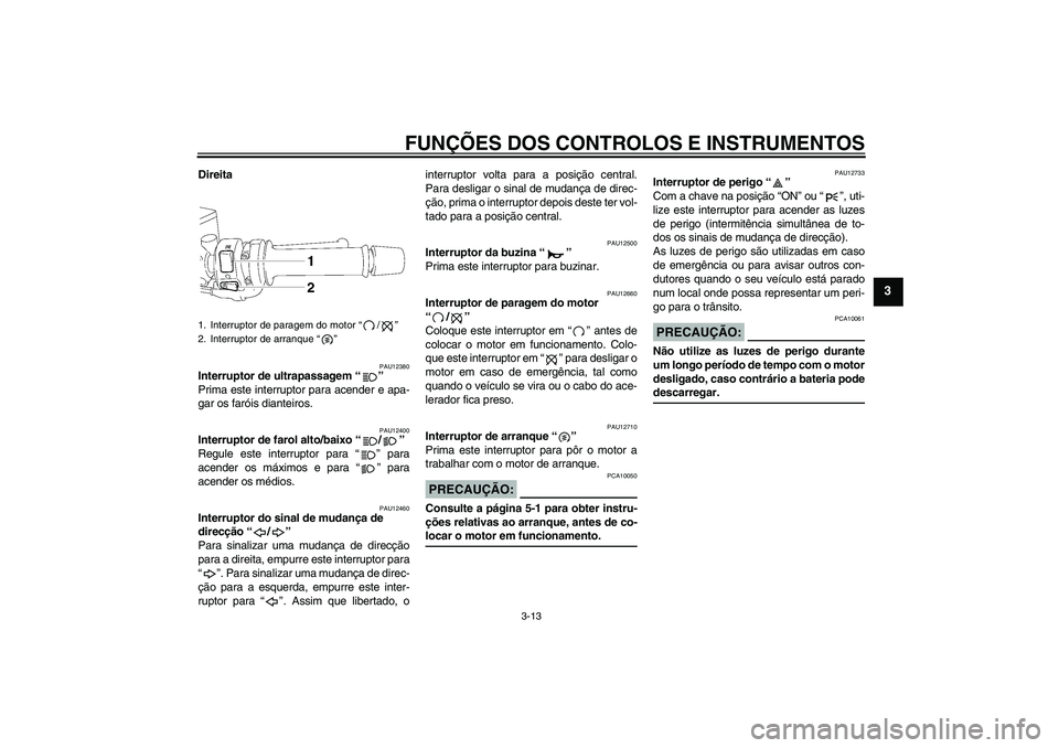 YAMAHA FZ1 S 2006  Manual de utilização (in Portuguese) FUNÇÕES DOS CONTROLOS E INSTRUMENTOS
3-13
3
Direita
PAU12380
Interruptor de ultrapassagem “” 
Prima este interruptor para acender e apa-
gar os faróis dianteiros.
PAU12400
Interruptor de farol 