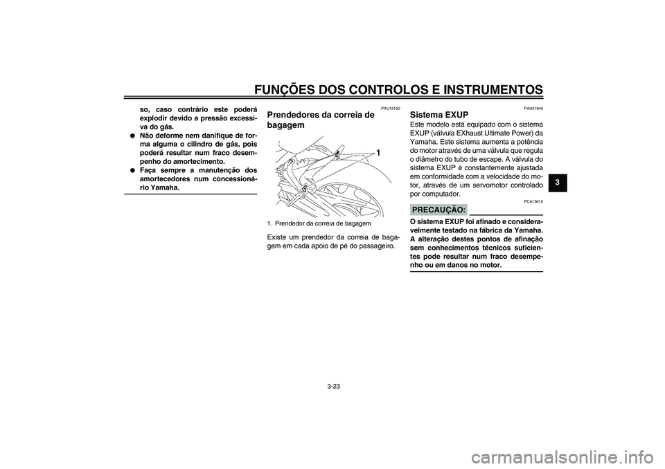 YAMAHA FZ1 S 2006 Manual de utilização (in Portuguese) FUNÇÕES DOS CONTROLOS E INSTRUMENTOS
3-23
3
so, caso contrário este poderá
explodir devido a pressão excessi-
va do gás.
Não deforme nem danifique de for-
ma alguma o cilindro de gás, pois
p YAMAHA FZ1 S 2006 Manual de utilização (in Portuguese) FUNÇÕES DOS CONTROLOS E INSTRUMENTOS
3-23
3
so, caso contrário este poderá
explodir devido a pressão excessi-
va do gás.
Não deforme nem danifique de for-
ma alguma o cilindro de gás, pois
p