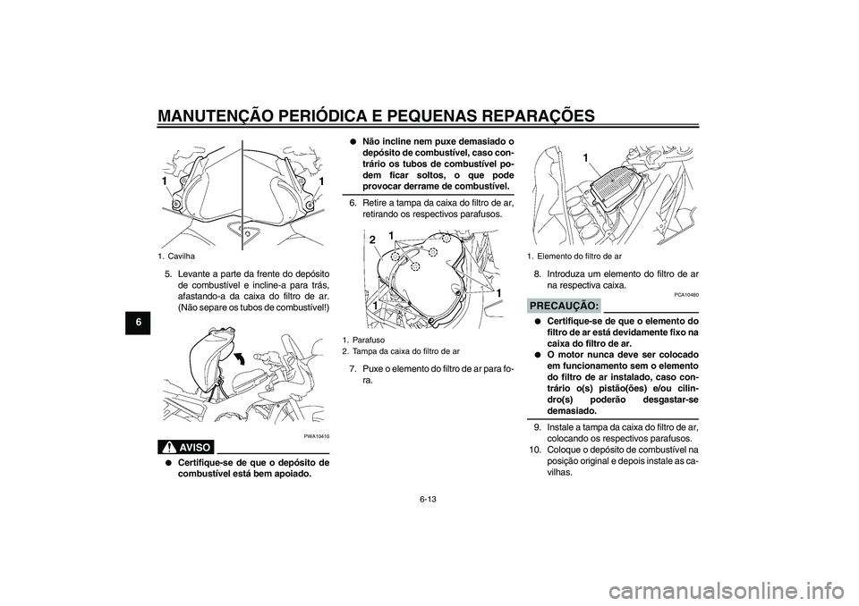 YAMAHA FZ1 S 2006 Manual de utilização (in Portuguese) MANUTENÇÃO PERIÓDICA E PEQUENAS REPARAÇÕES
6-13
6
5. Levante a parte da frente do depósito
de combustível e incline-a para trás,
afastando-a da caixa do filtro de ar.
(Não separe os tubos de YAMAHA FZ1 S 2006 Manual de utilização (in Portuguese) MANUTENÇÃO PERIÓDICA E PEQUENAS REPARAÇÕES
6-13
6
5. Levante a parte da frente do depósito
de combustível e incline-a para trás,
afastando-a da caixa do filtro de ar.
(Não separe os tubos de