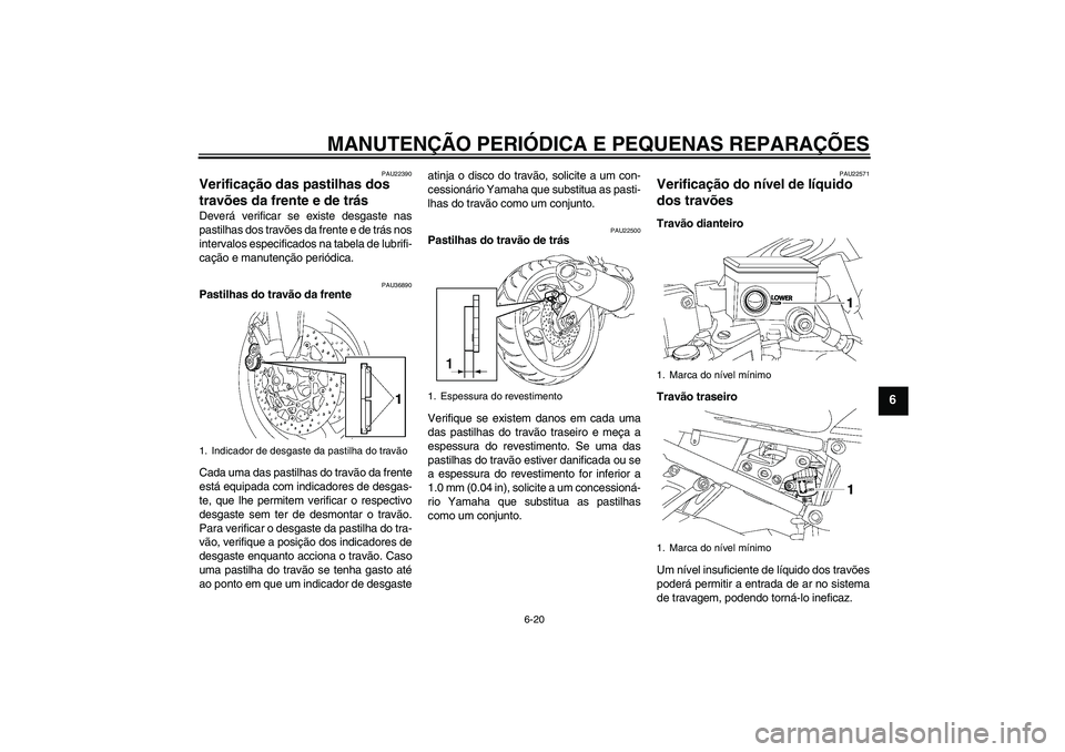 YAMAHA FZ1 S 2006 Manual de utilização (in Portuguese) MANUTENÇÃO PERIÓDICA E PEQUENAS REPARAÇÕES
6-20
6
PAU22390
Verificação das pastilhas dos
travões da frente e de trás Deverá verificar se existe desgaste nas
pastilhas dos travões da frente YAMAHA FZ1 S 2006 Manual de utilização (in Portuguese) MANUTENÇÃO PERIÓDICA E PEQUENAS REPARAÇÕES
6-20
6
PAU22390
Verificação das pastilhas dos
travões da frente e de trás Deverá verificar se existe desgaste nas
pastilhas dos travões da frente