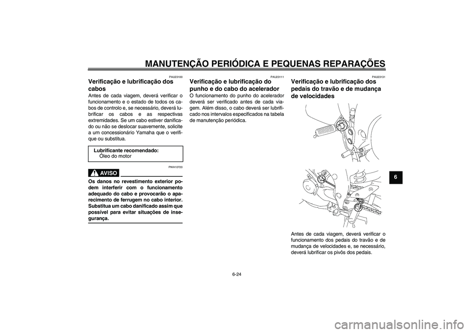 YAMAHA FZ1 S 2006 Manual de utilização (in Portuguese) MANUTENÇÃO PERIÓDICA E PEQUENAS REPARAÇÕES
6-24
6
PAU23100
Verificação e lubrificação dos
cabos Antes de cada viagem, deverá verificar o
funcionamento e o estado de todos os ca-
bos de cont YAMAHA FZ1 S 2006 Manual de utilização (in Portuguese) MANUTENÇÃO PERIÓDICA E PEQUENAS REPARAÇÕES
6-24
6
PAU23100
Verificação e lubrificação dos
cabos Antes de cada viagem, deverá verificar o
funcionamento e o estado de todos os ca-
bos de cont