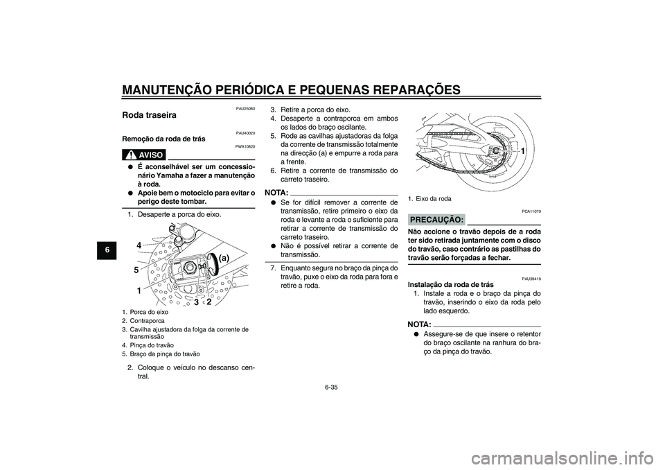YAMAHA FZ1 S 2006 Manual de utilização (in Portuguese) MANUTENÇÃO PERIÓDICA E PEQUENAS REPARAÇÕES
6-35
6
PAU25080
Roda traseira
PAU40020
Remoção da roda de trás
AV I S O
PWA10820
É aconselhável ser um concessio-
nário Yamaha a fazer a manute YAMAHA FZ1 S 2006 Manual de utilização (in Portuguese) MANUTENÇÃO PERIÓDICA E PEQUENAS REPARAÇÕES
6-35
6
PAU25080
Roda traseira
PAU40020
Remoção da roda de trás
AV I S O
PWA10820
É aconselhável ser um concessio-
nário Yamaha a fazer a manute