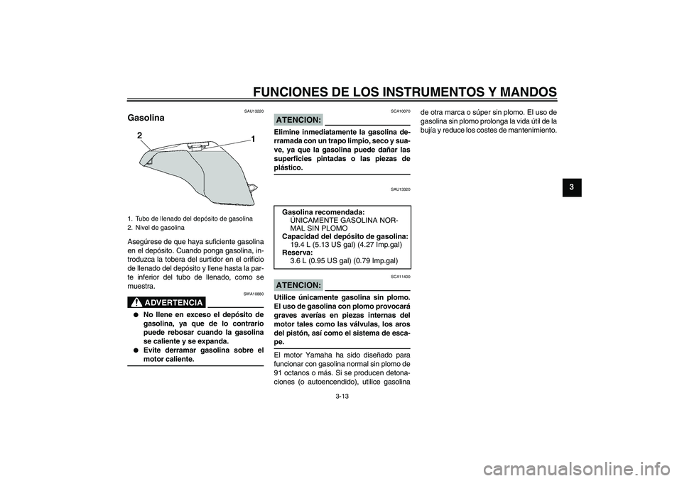 YAMAHA FZ6 N 2007 Manuale de Empleo (in Spanish) FUNCIONES DE LOS INSTRUMENTOS Y MANDOS
3-13
3
SAU13220
Gasolina Asegúrese de que haya suficiente gasolina
en el depósito. Cuando ponga gasolina, in-
troduzca la tobera del surtidor en el orificio
de YAMAHA FZ6 N 2007 Manuale de Empleo (in Spanish) FUNCIONES DE LOS INSTRUMENTOS Y MANDOS
3-13
3
SAU13220
Gasolina Asegúrese de que haya suficiente gasolina
en el depósito. Cuando ponga gasolina, in-
troduzca la tobera del surtidor en el orificio
de