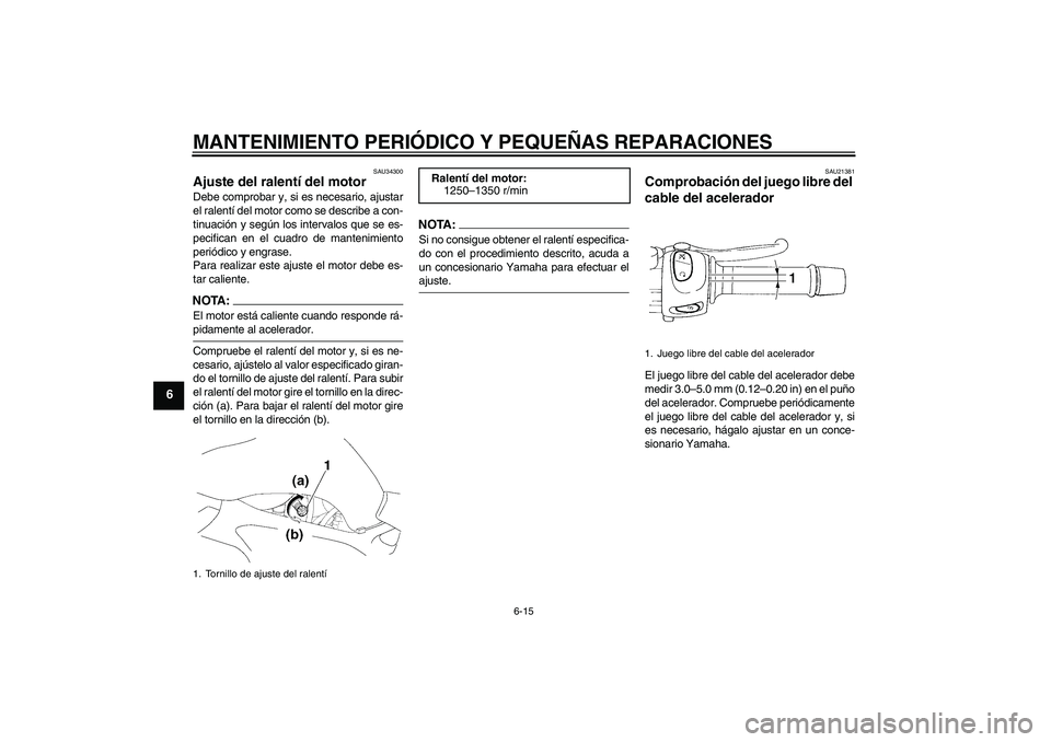 YAMAHA FZ6 N 2007 Manuale de Empleo (in Spanish) MANTENIMIENTO PERIÓDICO Y PEQUEÑAS REPARACIONES
6-15
6
SAU34300
Ajuste del ralentí del motor Debe comprobar y, si es necesario, ajustar
el ralentí del motor como se describe a con-
tinuación y se YAMAHA FZ6 N 2007 Manuale de Empleo (in Spanish) MANTENIMIENTO PERIÓDICO Y PEQUEÑAS REPARACIONES
6-15
6
SAU34300
Ajuste del ralentí del motor Debe comprobar y, si es necesario, ajustar
el ralentí del motor como se describe a con-
tinuación y se