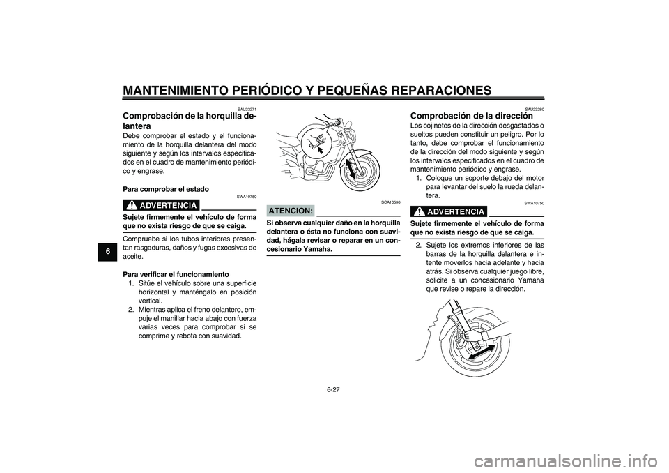 YAMAHA FZ6 N 2007 Manuale de Empleo (in Spanish) MANTENIMIENTO PERIÓDICO Y PEQUEÑAS REPARACIONES
6-27
6
SAU23271
Comprobación de la horquilla de-
lantera Debe comprobar el estado y el funciona-
miento de la horquilla delantera del modo
siguiente YAMAHA FZ6 N 2007 Manuale de Empleo (in Spanish) MANTENIMIENTO PERIÓDICO Y PEQUEÑAS REPARACIONES
6-27
6
SAU23271
Comprobación de la horquilla de-
lantera Debe comprobar el estado y el funciona-
miento de la horquilla delantera del modo
siguiente
