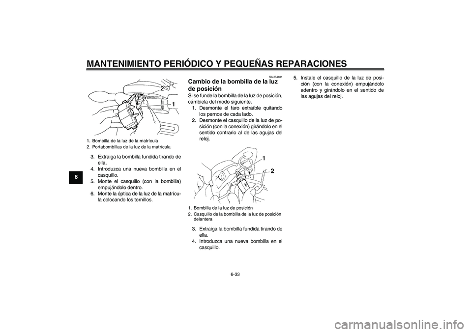 YAMAHA FZ6 N 2007 Manuale de Empleo (in Spanish) MANTENIMIENTO PERIÓDICO Y PEQUEÑAS REPARACIONES
6-33
6
3. Extraiga la bombilla fundida tirando de
ella.
4. Introduzca una nueva bombilla en el
casquillo.
5. Monte el casquillo (con la bombilla)
empu YAMAHA FZ6 N 2007 Manuale de Empleo (in Spanish) MANTENIMIENTO PERIÓDICO Y PEQUEÑAS REPARACIONES
6-33
6
3. Extraiga la bombilla fundida tirando de
ella.
4. Introduzca una nueva bombilla en el
casquillo.
5. Monte el casquillo (con la bombilla)
empu