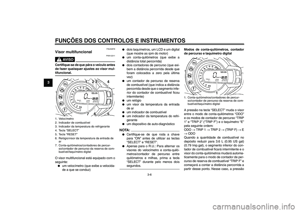 YAMAHA FZ6 N 2007 Manual de utilização (in Portuguese) FUNÇÕES DOS CONTROLOS E INSTRUMENTOS
3-6
3
PAU32978
Visor multifuncional
AV I S O
PWA12311
Certifique-se de que pára o veículo antes
de fazer quaisquer ajustes ao visor mul-tifuncional.
O visor m YAMAHA FZ6 N 2007 Manual de utilização (in Portuguese) FUNÇÕES DOS CONTROLOS E INSTRUMENTOS
3-6
3
PAU32978
Visor multifuncional
AV I S O
PWA12311
Certifique-se de que pára o veículo antes
de fazer quaisquer ajustes ao visor mul-tifuncional.
O visor m