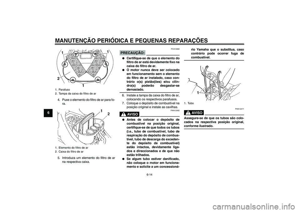YAMAHA FZ6 N 2007 Manual de utilização (in Portuguese) MANUTENÇÃO PERIÓDICA E PEQUENAS REPARAÇÕES
6-14
6
4. Puxe o elemento do filtro de ar para fo-
ra.
5. Introduza um elemento do filtro de ar
na respectiva caixa.
PRECAUÇÃO:
PCA10480
Certifique- YAMAHA FZ6 N 2007 Manual de utilização (in Portuguese) MANUTENÇÃO PERIÓDICA E PEQUENAS REPARAÇÕES
6-14
6
4. Puxe o elemento do filtro de ar para fo-
ra.
5. Introduza um elemento do filtro de ar
na respectiva caixa.
PRECAUÇÃO:
PCA10480
Certifique-