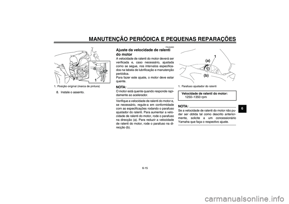YAMAHA FZ6 N 2007 Manual de utilização (in Portuguese) MANUTENÇÃO PERIÓDICA E PEQUENAS REPARAÇÕES
6-15
6
8. Instale o assento.
PAU34300
Ajuste da velocidade de ralenti
do motor A velocidade de ralenti do motor deverá ser
verificada e, caso necessá YAMAHA FZ6 N 2007 Manual de utilização (in Portuguese) MANUTENÇÃO PERIÓDICA E PEQUENAS REPARAÇÕES
6-15
6
8. Instale o assento.
PAU34300
Ajuste da velocidade de ralenti
do motor A velocidade de ralenti do motor deverá ser
verificada e, caso necessá