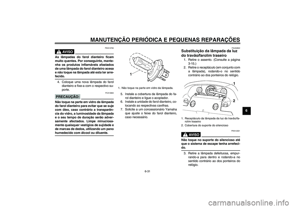 YAMAHA FZ6 N 2007 Manual de utilização (in Portuguese) MANUTENÇÃO PERIÓDICA E PEQUENAS REPARAÇÕES
6-31
6
AV I S O
PWA10790
As lâmpadas do farol dianteiro ficam
muito quentes. Por conseguinte, mante-
nha os produtos inflamáveis afastados
de uma lâm YAMAHA FZ6 N 2007 Manual de utilização (in Portuguese) MANUTENÇÃO PERIÓDICA E PEQUENAS REPARAÇÕES
6-31
6
AV I S O
PWA10790
As lâmpadas do farol dianteiro ficam
muito quentes. Por conseguinte, mante-
nha os produtos inflamáveis afastados
de uma lâm