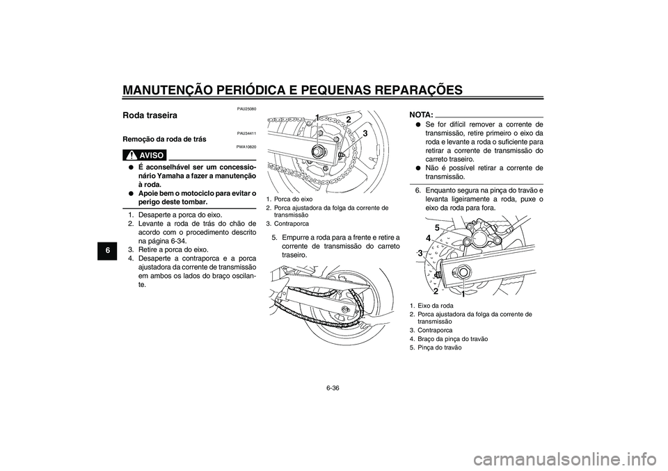 YAMAHA FZ6 N 2007 Manual de utilização (in Portuguese) MANUTENÇÃO PERIÓDICA E PEQUENAS REPARAÇÕES
6-36
6
PAU25080
Roda traseira
PAU34411
Remoção da roda de trás
AV I S O
PWA10820
É aconselhável ser um concessio-
nário Yamaha a fazer a manute YAMAHA FZ6 N 2007 Manual de utilização (in Portuguese) MANUTENÇÃO PERIÓDICA E PEQUENAS REPARAÇÕES
6-36
6
PAU25080
Roda traseira
PAU34411
Remoção da roda de trás
AV I S O
PWA10820
É aconselhável ser um concessio-
nário Yamaha a fazer a manute