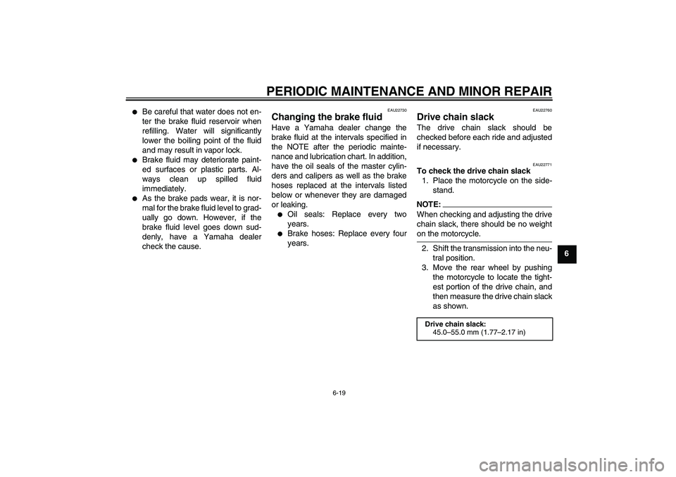 YAMAHA FZ6 N 2006  Owners Manual PERIODIC MAINTENANCE AND MINOR REPAIR
6-19
6

Be careful that water does not en-
ter the brake fluid reservoir when
refilling. Water will significantly
lower the boiling point of the fluid
and may re