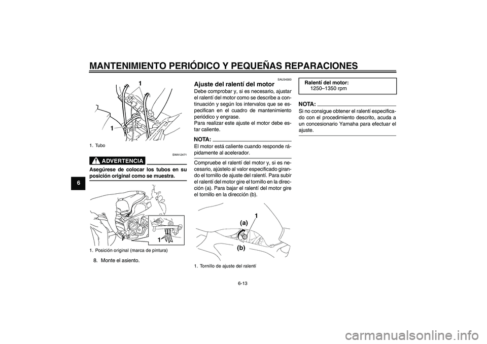 YAMAHA FZ6 N 2006 Manuale de Empleo (in Spanish) MANTENIMIENTO PERIÓDICO Y PEQUEÑAS REPARACIONES
6-13
6
ADVERTENCIA
SWA12471
Asegúrese de colocar los tubos en suposición original como se muestra.
8. Monte el asiento.
SAU34300
Ajuste del ralentí YAMAHA FZ6 N 2006 Manuale de Empleo (in Spanish) MANTENIMIENTO PERIÓDICO Y PEQUEÑAS REPARACIONES
6-13
6
ADVERTENCIA
SWA12471
Asegúrese de colocar los tubos en suposición original como se muestra.
8. Monte el asiento.
SAU34300
Ajuste del ralentí